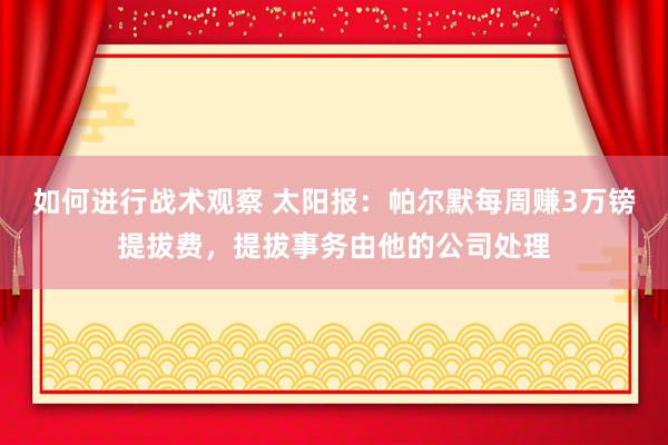 如何进行战术观察 太阳报：帕尔默每周赚3万镑提拔费，提拔事务由他的公司处理