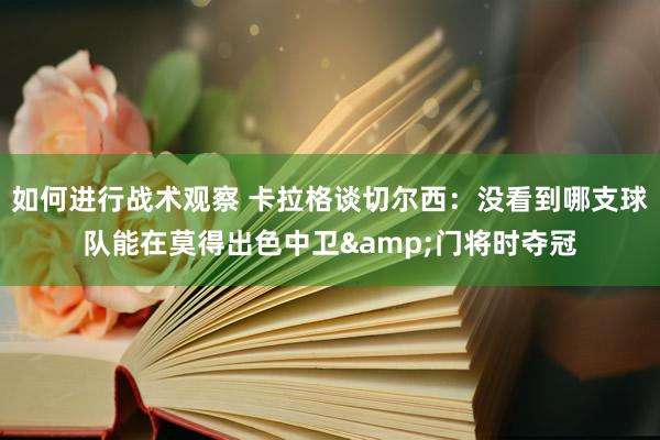 如何进行战术观察 卡拉格谈切尔西：没看到哪支球队能在莫得出色中卫&门将时夺冠