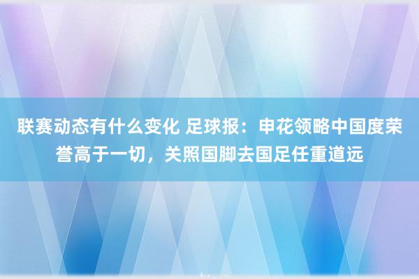 联赛动态有什么变化 足球报：申花领略中国度荣誉高于一切，关照国脚去国足任重道远