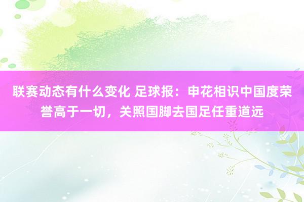 联赛动态有什么变化 足球报：申花相识中国度荣誉高于一切，关照国脚去国足任重道远