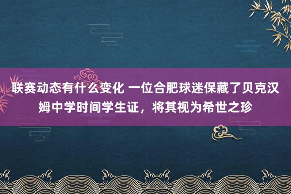 联赛动态有什么变化 一位合肥球迷保藏了贝克汉姆中学时间学生证，将其视为希世之珍