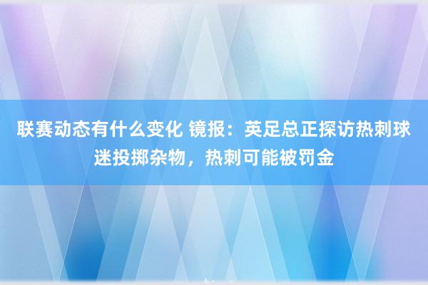 联赛动态有什么变化 镜报：英足总正探访热刺球迷投掷杂物，热刺可能被罚金