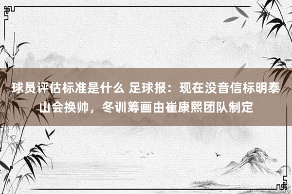 球员评估标准是什么 足球报：现在没音信标明泰山会换帅，冬训筹画由崔康熙团队制定