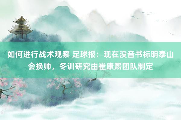 如何进行战术观察 足球报：现在没音书标明泰山会换帅，冬训研究由崔康熙团队制定