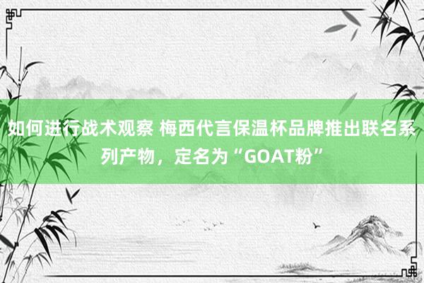 如何进行战术观察 梅西代言保温杯品牌推出联名系列产物，定名为“GOAT粉”