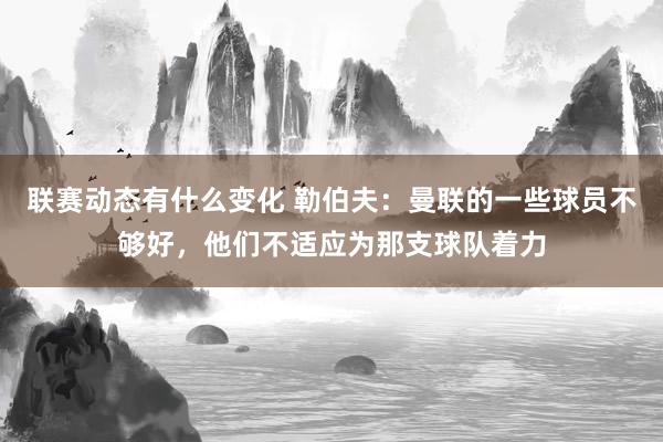 联赛动态有什么变化 勒伯夫：曼联的一些球员不够好，他们不适应为那支球队着力