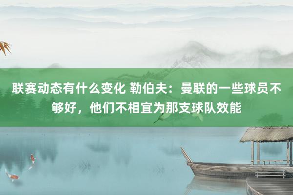 联赛动态有什么变化 勒伯夫：曼联的一些球员不够好，他们不相宜为那支球队效能