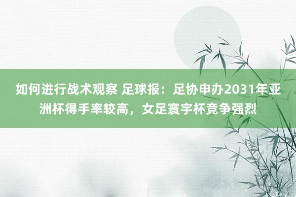 如何进行战术观察 足球报：足协申办2031年亚洲杯得手率较高，女足寰宇杯竞争强烈