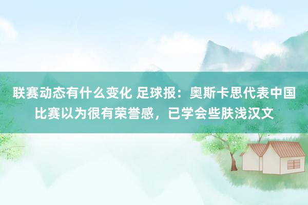 联赛动态有什么变化 足球报：奥斯卡思代表中国比赛以为很有荣誉感，已学会些肤浅汉文