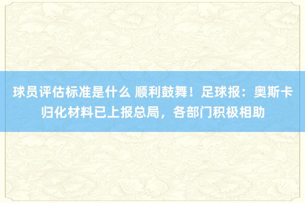 球员评估标准是什么 顺利鼓舞！足球报：奥斯卡归化材料已上报总局，各部门积极相助