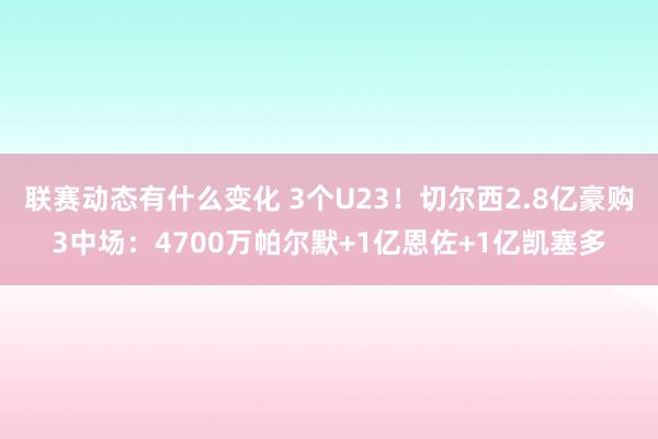 联赛动态有什么变化 3个U23！切尔西2.8亿豪购3中场：4700万帕尔默+1亿恩佐+1亿凯塞多