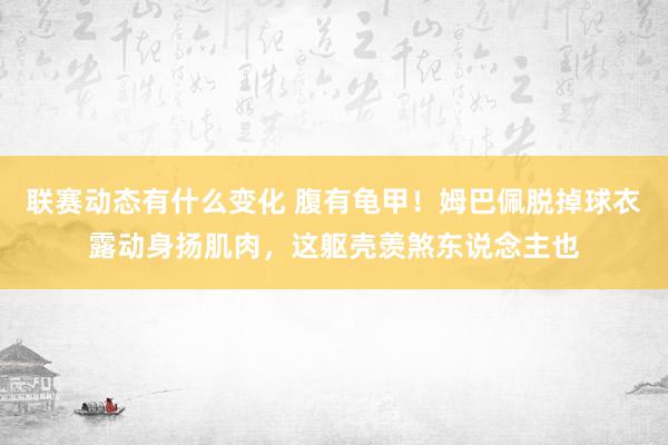 联赛动态有什么变化 腹有龟甲！姆巴佩脱掉球衣露动身扬肌肉，这躯壳羡煞东说念主也