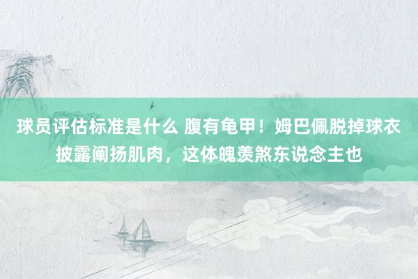 球员评估标准是什么 腹有龟甲！姆巴佩脱掉球衣披露阐扬肌肉，这体魄羡煞东说念主也