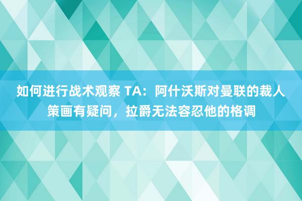 如何进行战术观察 TA：阿什沃斯对曼联的裁人策画有疑问，拉爵无法容忍他的格调