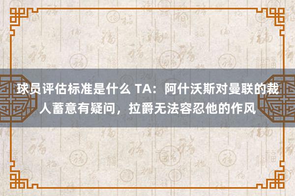 球员评估标准是什么 TA：阿什沃斯对曼联的裁人蓄意有疑问，拉爵无法容忍他的作风