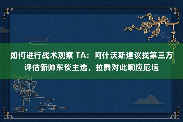 如何进行战术观察 TA：阿什沃斯建议找第三方评估新帅东谈主选，拉爵对此响应厄运