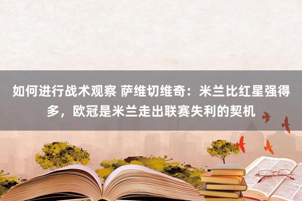 如何进行战术观察 萨维切维奇：米兰比红星强得多，欧冠是米兰走出联赛失利的契机