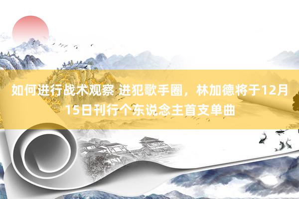 如何进行战术观察 进犯歌手圈，林加德将于12月15日刊行个东说念主首支单曲