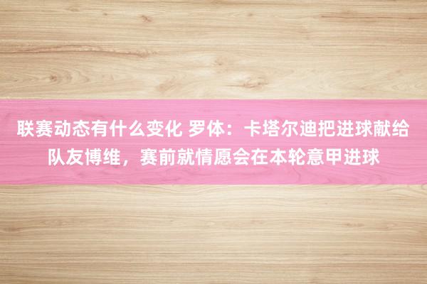 联赛动态有什么变化 罗体：卡塔尔迪把进球献给队友博维，赛前就情愿会在本轮意甲进球