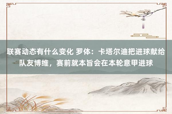 联赛动态有什么变化 罗体：卡塔尔迪把进球献给队友博维，赛前就本旨会在本轮意甲进球