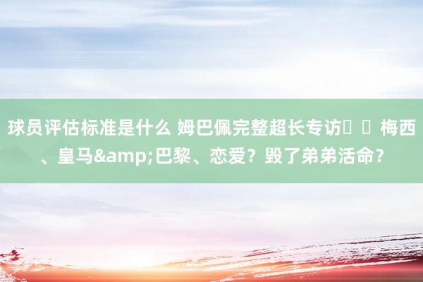 球员评估标准是什么 姆巴佩完整超长专访⭐️梅西、皇马&巴黎、恋爱？毁了弟弟活命？