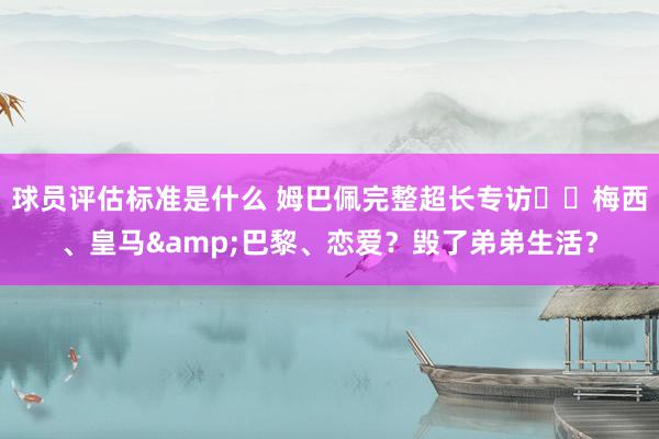 球员评估标准是什么 姆巴佩完整超长专访⭐️梅西、皇马&巴黎、恋爱？毁了弟弟生活？