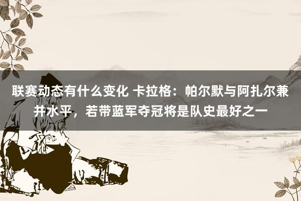 联赛动态有什么变化 卡拉格：帕尔默与阿扎尔兼并水平，若带蓝军夺冠将是队史最好之一