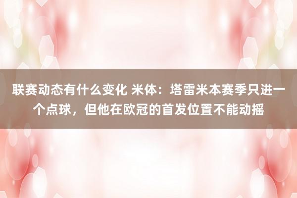 联赛动态有什么变化 米体：塔雷米本赛季只进一个点球，但他在欧冠的首发位置不能动摇