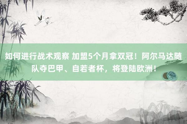 如何进行战术观察 加盟5个月拿双冠！阿尔马达随队夺巴甲、自若者杯，将登陆欧洲！