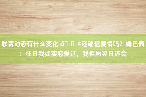 联赛动态有什么变化 🐢还确信爱情吗？姆巴佩：往日我如实恋爱过，我但愿翌日还会