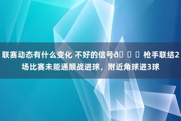 联赛动态有什么变化 不好的信号😕枪手联结2场比赛未能通顺战进球，附近角球进3球