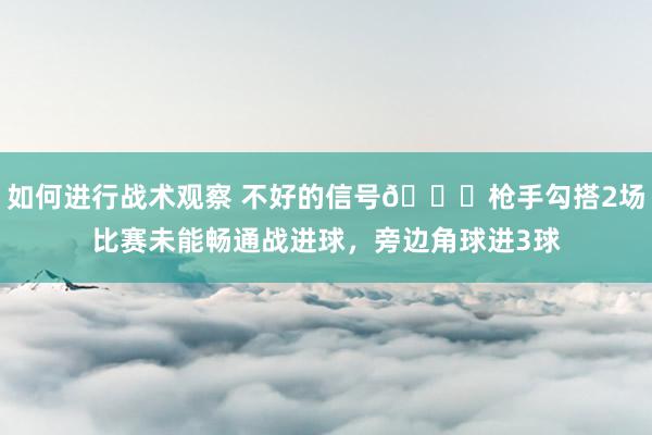 如何进行战术观察 不好的信号😕枪手勾搭2场比赛未能畅通战进球，旁边角球进3球