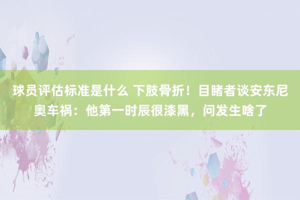 球员评估标准是什么 下肢骨折！目睹者谈安东尼奥车祸：他第一时辰很漆黑，问发生啥了