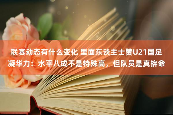 联赛动态有什么变化 里面东谈主士赞U21国足凝华力：水平八成不是特殊高，但队员是真拚命