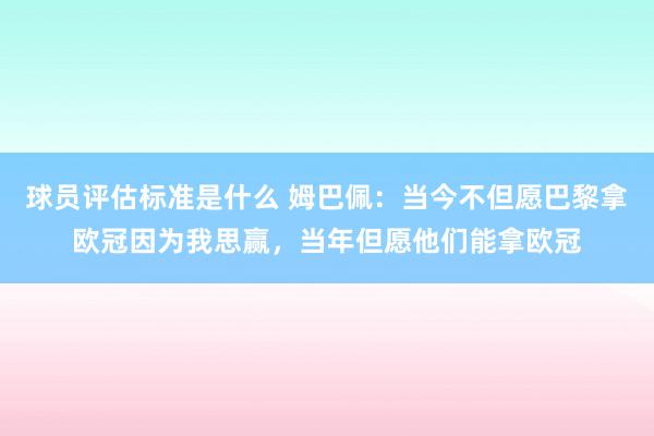 球员评估标准是什么 姆巴佩：当今不但愿巴黎拿欧冠因为我思赢，当年但愿他们能拿欧冠