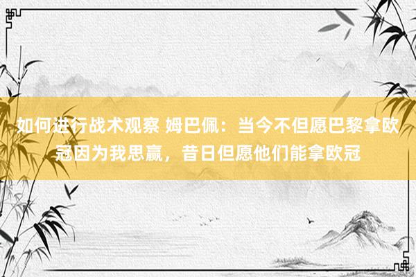 如何进行战术观察 姆巴佩：当今不但愿巴黎拿欧冠因为我思赢，昔日但愿他们能拿欧冠