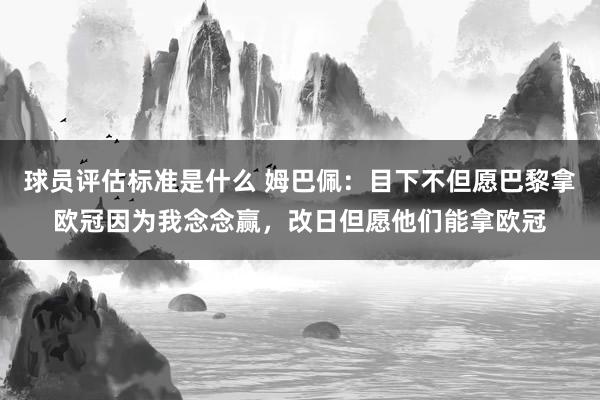 球员评估标准是什么 姆巴佩：目下不但愿巴黎拿欧冠因为我念念赢，改日但愿他们能拿欧冠