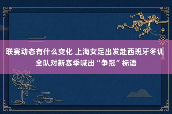 联赛动态有什么变化 上海女足出发赴西班牙冬训 全队对新赛季喊出“争冠”标语