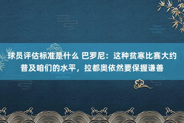 球员评估标准是什么 巴罗尼：这种贫寒比赛大约普及咱们的水平，拉都奥依然要保握谦善