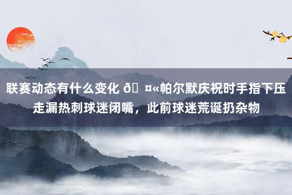 联赛动态有什么变化 🤫帕尔默庆祝时手指下压走漏热刺球迷闭嘴，此前球迷荒诞扔杂物