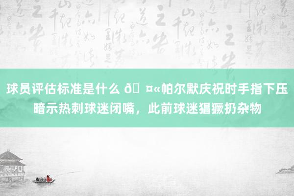 球员评估标准是什么 🤫帕尔默庆祝时手指下压暗示热刺球迷闭嘴，此前球迷猖獗扔杂物