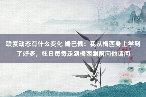 联赛动态有什么变化 姆巴佩：我从梅西身上学到了好多，往日每每走到梅西眼前向他请问