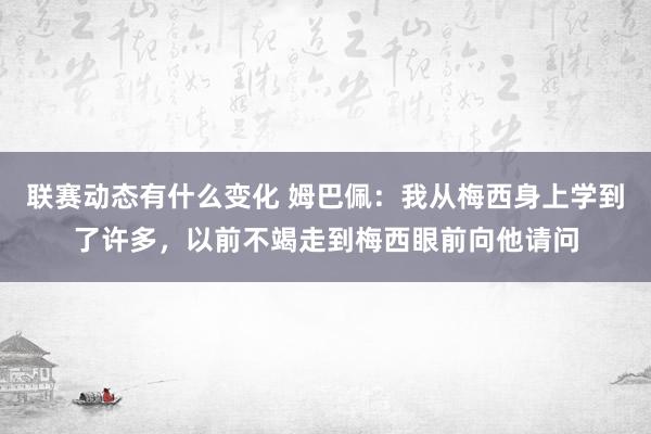 联赛动态有什么变化 姆巴佩：我从梅西身上学到了许多，以前不竭走到梅西眼前向他请问