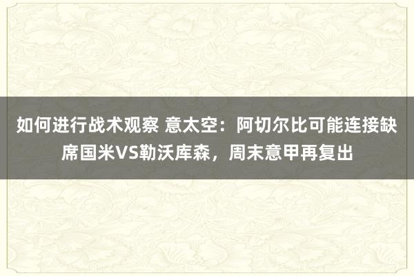 如何进行战术观察 意太空：阿切尔比可能连接缺席国米VS勒沃库森，周末意甲再复出