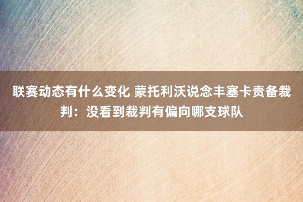 联赛动态有什么变化 蒙托利沃说念丰塞卡责备裁判：没看到裁判有偏向哪支球队