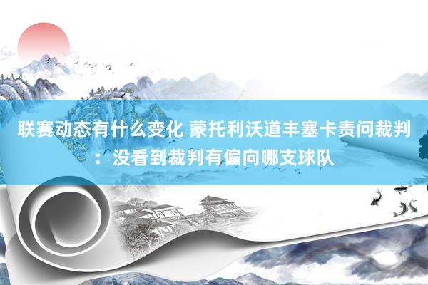 联赛动态有什么变化 蒙托利沃道丰塞卡责问裁判：没看到裁判有偏向哪支球队