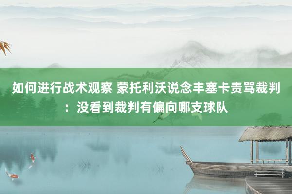 如何进行战术观察 蒙托利沃说念丰塞卡责骂裁判：没看到裁判有偏向哪支球队