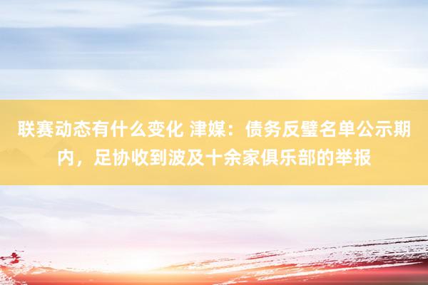 联赛动态有什么变化 津媒：债务反璧名单公示期内，足协收到波及十余家俱乐部的举报