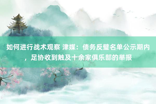 如何进行战术观察 津媒：债务反璧名单公示期内，足协收到触及十余家俱乐部的举报