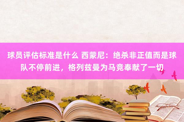 球员评估标准是什么 西蒙尼：绝杀非正值而是球队不停前进，格列兹曼为马竞奉献了一切